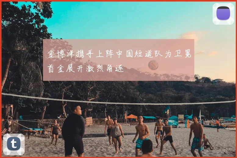 金博洋携手上阵中国短道队为卫冕首金展开激烈角逐