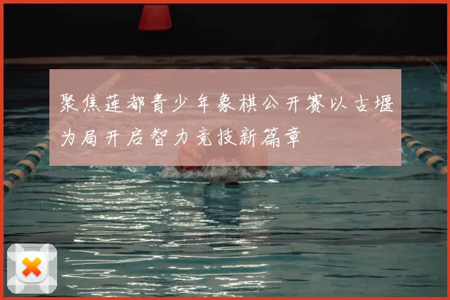 聚焦莲都青少年象棋公开赛以古堰为局开启智力竞技新篇章