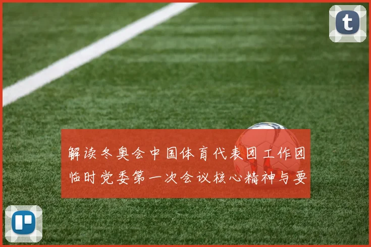 解读冬奥会中国体育代表团工作团临时党委第一次会议核心精神与要求