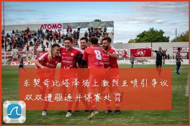 东契奇比塔泽场上激烈互喷引争议 双双遭驱逐并停赛处罚