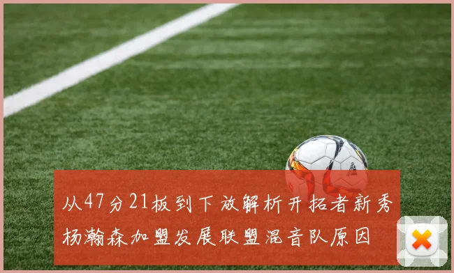 从47分21板到下放解析开拓者新秀杨瀚森加盟发展联盟混音队原因