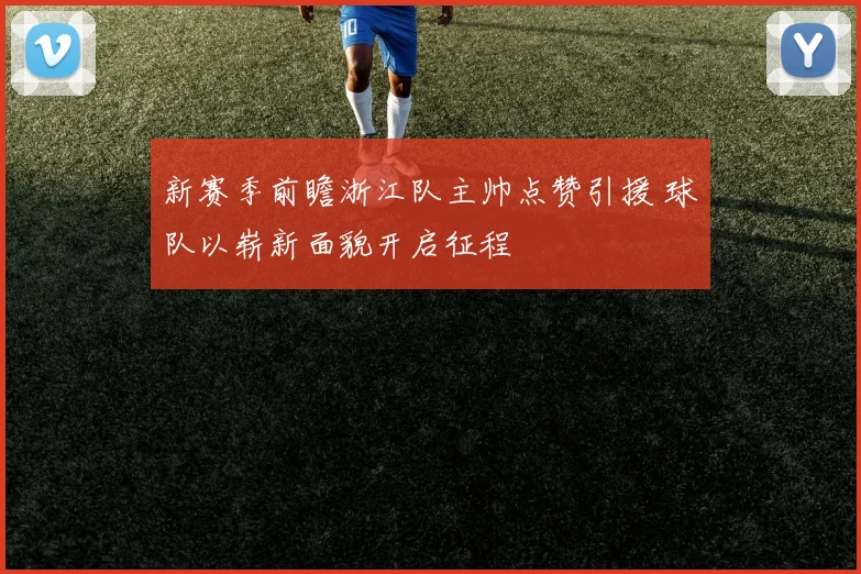 新赛季前瞻浙江队主帅点赞引援 球队以崭新面貌开启征程