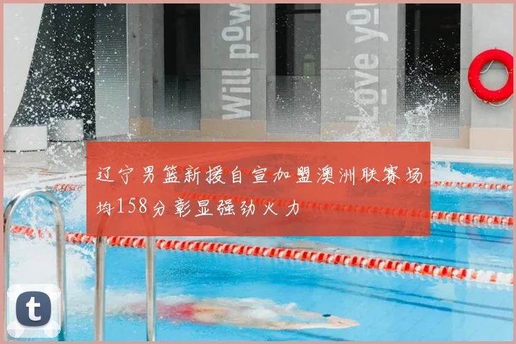 辽宁男篮新援自宣加盟澳洲联赛场均158分彰显强劲火力