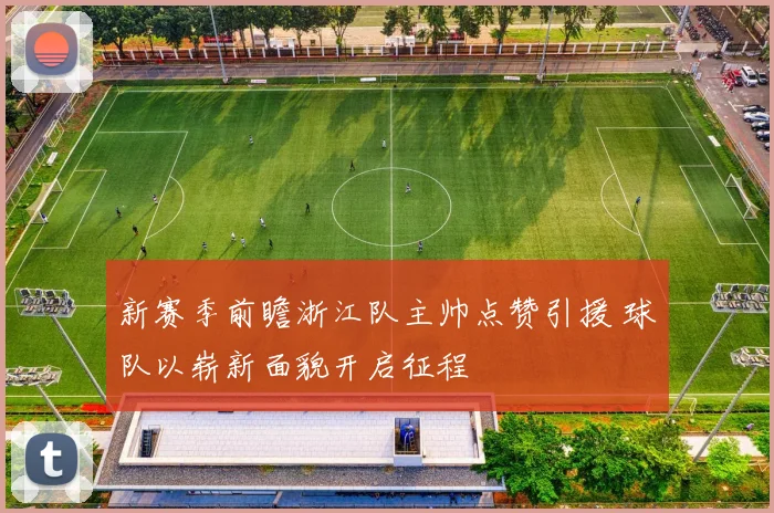 新赛季前瞻浙江队主帅点赞引援 球队以崭新面貌开启征程