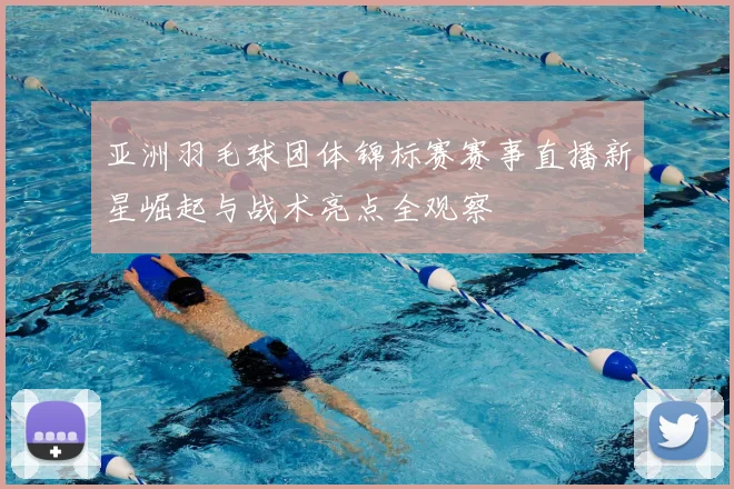 亚洲羽毛球团体锦标赛赛事直播新星崛起与战术亮点全观察