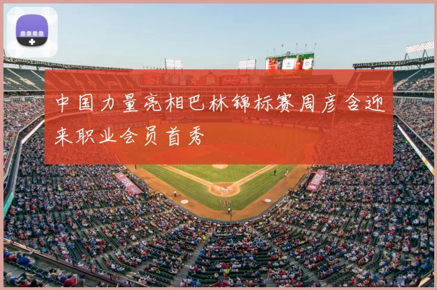 中国力量亮相巴林锦标赛周彦含迎来职业会员首秀