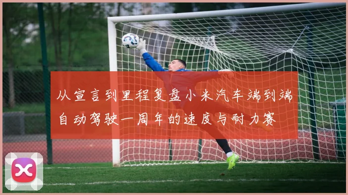从宣言到里程复盘小米汽车端到端自动驾驶一周年的速度与耐力赛