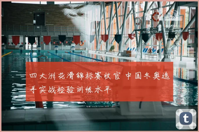 四大洲花滑锦标赛收官 中国冬奥选手实战检验训练水平