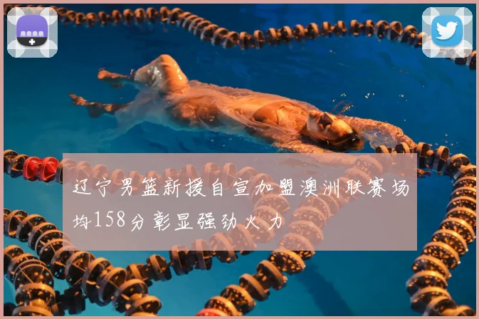 辽宁男篮新援自宣加盟澳洲联赛场均158分彰显强劲火力