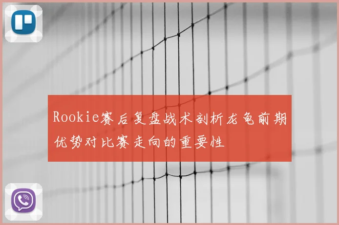 Rookie赛后复盘战术剖析龙龟前期优势对比赛走向的重要性