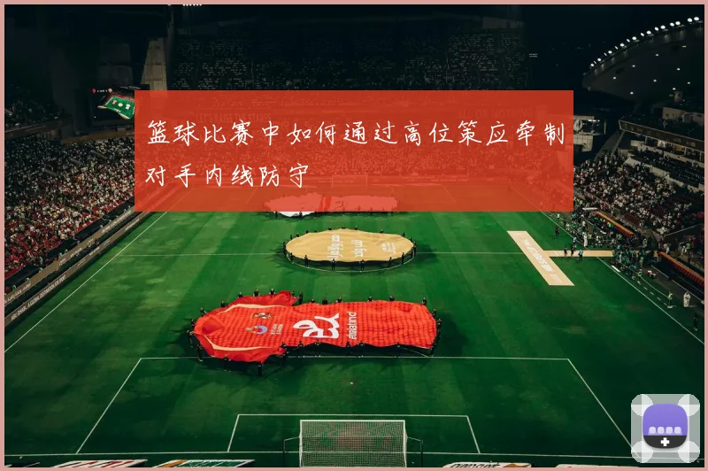 篮球比赛中如何通过高位策应牵制对手内线防守