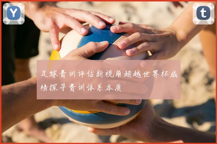 足球青训评估新视角超越世界杯成绩探寻青训体系本质