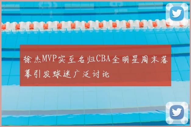 徐杰MVP实至名归CBA全明星周末落幕引发球迷广泛讨论